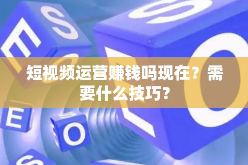 短视频运营赚钱吗现在？需要什么技巧？